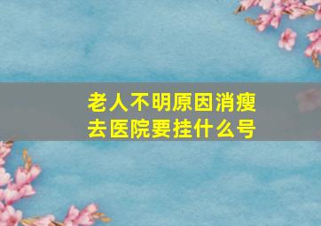 老人不明原因消瘦去医院要挂什么号