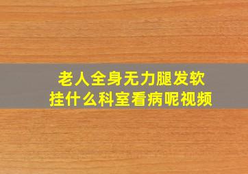 老人全身无力腿发软挂什么科室看病呢视频