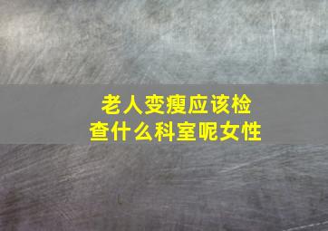 老人变瘦应该检查什么科室呢女性