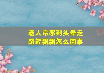 老人常感到头晕走路轻飘飘怎么回事