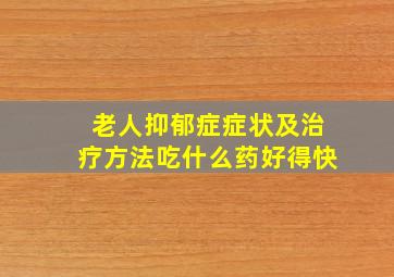 老人抑郁症症状及治疗方法吃什么药好得快