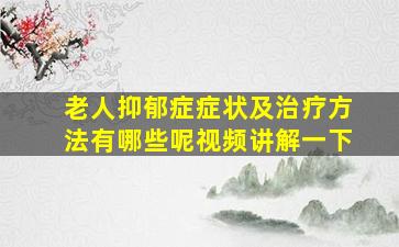 老人抑郁症症状及治疗方法有哪些呢视频讲解一下