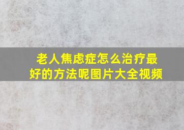 老人焦虑症怎么治疗最好的方法呢图片大全视频