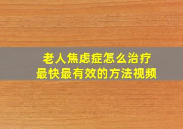 老人焦虑症怎么治疗最快最有效的方法视频