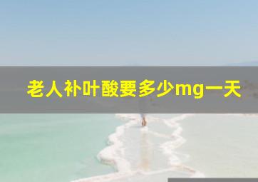 老人补叶酸要多少mg一天