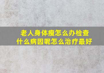 老人身体瘦怎么办检查什么病因呢怎么治疗最好