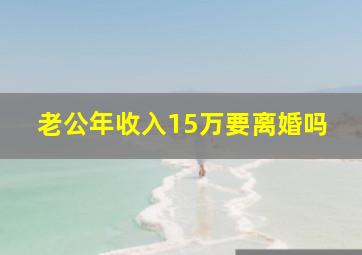 老公年收入15万要离婚吗