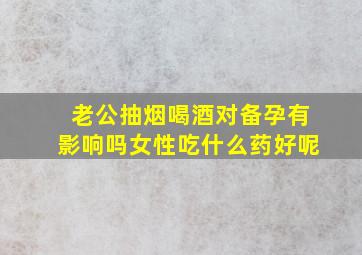 老公抽烟喝酒对备孕有影响吗女性吃什么药好呢