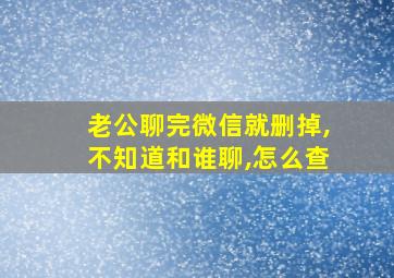 老公聊完微信就删掉,不知道和谁聊,怎么查