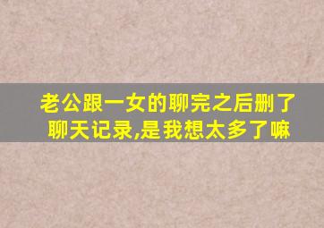 老公跟一女的聊完之后删了聊天记录,是我想太多了嘛