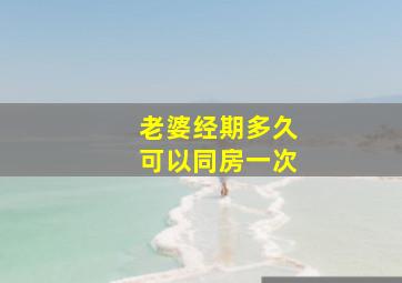 老婆经期多久可以同房一次