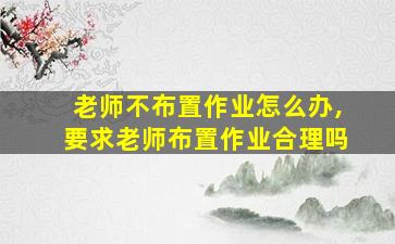 老师不布置作业怎么办,要求老师布置作业合理吗