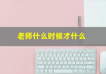 老师什么时候才什么