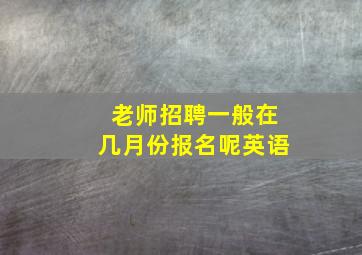 老师招聘一般在几月份报名呢英语