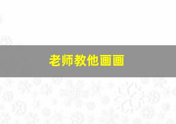 老师教他画画