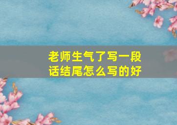 老师生气了写一段话结尾怎么写的好