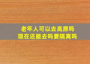 老年人可以去高原吗现在还能去吗要隔离吗