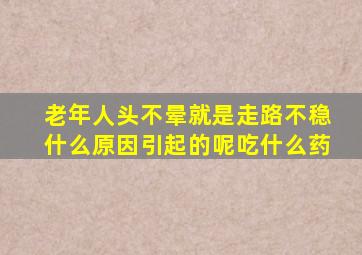 老年人头不晕就是走路不稳什么原因引起的呢吃什么药