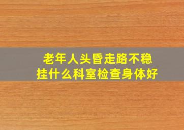 老年人头昏走路不稳挂什么科室检查身体好