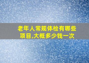 老年人常规体检有哪些项目,大概多少钱一次