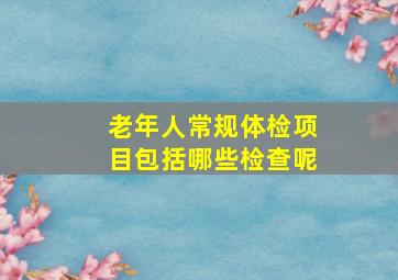 老年人常规体检项目包括哪些检查呢