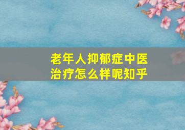 老年人抑郁症中医治疗怎么样呢知乎