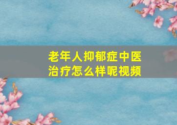 老年人抑郁症中医治疗怎么样呢视频