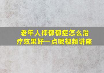 老年人抑郁郁症怎么治疗效果好一点呢视频讲座