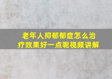 老年人抑郁郁症怎么治疗效果好一点呢视频讲解