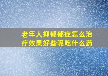 老年人抑郁郁症怎么治疗效果好些呢吃什么药