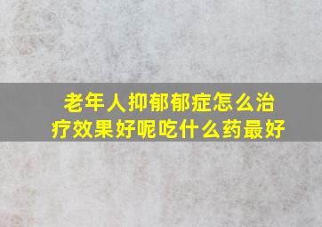 老年人抑郁郁症怎么治疗效果好呢吃什么药最好