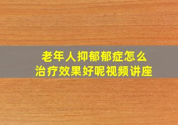 老年人抑郁郁症怎么治疗效果好呢视频讲座