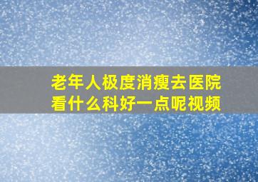 老年人极度消瘦去医院看什么科好一点呢视频