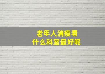 老年人消瘦看什么科室最好呢