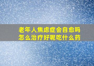 老年人焦虑症会自愈吗怎么治疗好呢吃什么药