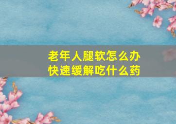 老年人腿软怎么办快速缓解吃什么药