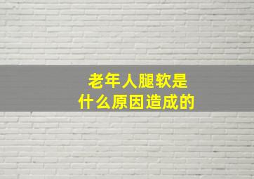 老年人腿软是什么原因造成的