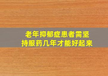 老年抑郁症患者需坚持服药几年才能好起来