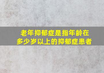 老年抑郁症是指年龄在多少岁以上的抑郁症患者