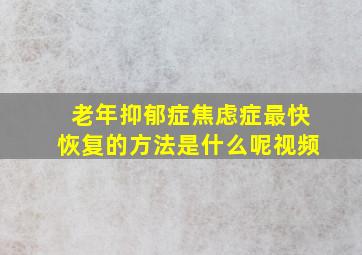 老年抑郁症焦虑症最快恢复的方法是什么呢视频