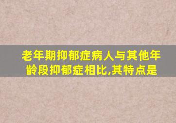 老年期抑郁症病人与其他年龄段抑郁症相比,其特点是