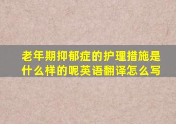 老年期抑郁症的护理措施是什么样的呢英语翻译怎么写