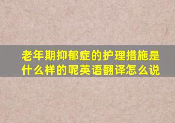 老年期抑郁症的护理措施是什么样的呢英语翻译怎么说