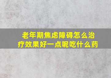 老年期焦虑障碍怎么治疗效果好一点呢吃什么药