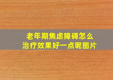 老年期焦虑障碍怎么治疗效果好一点呢图片