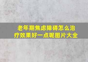 老年期焦虑障碍怎么治疗效果好一点呢图片大全