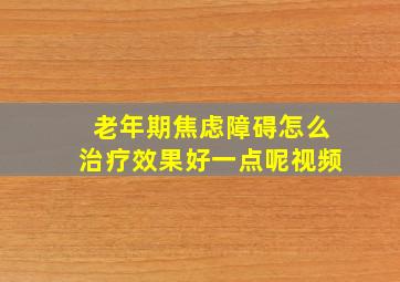 老年期焦虑障碍怎么治疗效果好一点呢视频