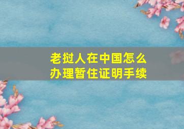 老挝人在中国怎么办理暂住证明手续