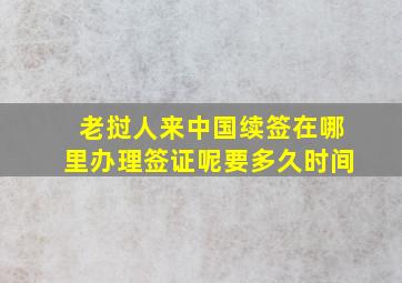 老挝人来中国续签在哪里办理签证呢要多久时间