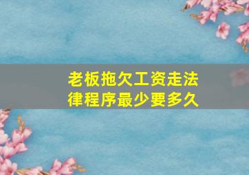 老板拖欠工资走法律程序最少要多久